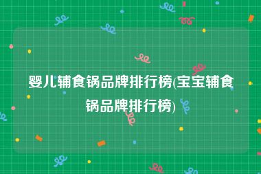 婴儿辅食锅品牌排行榜(宝宝辅食锅品牌排行榜)