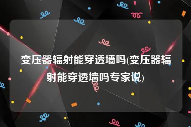 变压器辐射能穿透墙吗(变压器辐射能穿透墙吗专家说)