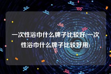 一次性浴巾什么牌子比较好(一次性浴巾什么牌子比较好用)
