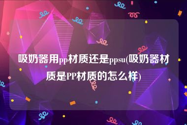 吸奶器用pp材质还是ppsu(吸奶器材质是PP材质的怎么样)