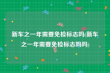 新车之一年需要免检标志吗(新车之一年需要免检标志吗吗)