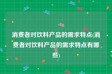 消费者对饮料产品的需求特点(消费者对饮料产品的需求特点有哪些)