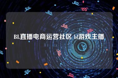 BL直播电商运营社区 bl游戏主播