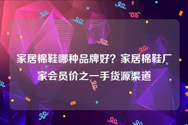家居棉鞋哪种品牌好？家居棉鞋厂家会员价之一手货源渠道