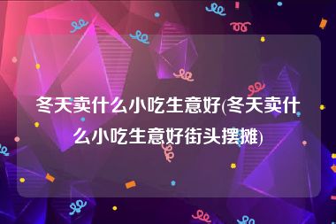 冬天卖什么小吃生意好(冬天卖什么小吃生意好街头摆摊)