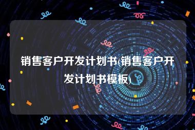 销售客户开发计划书(销售客户开发计划书模板)