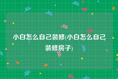 小白怎么自己装修(小白怎么自己装修房子)