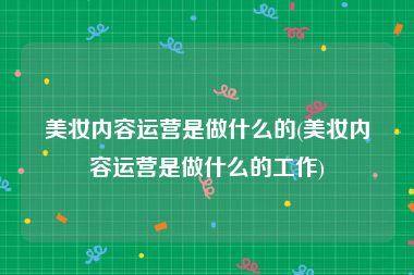 美妆内容运营是做什么的(美妆内容运营是做什么的工作)