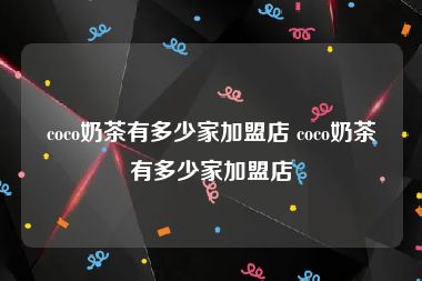 coco奶茶有多少家加盟店 coco奶茶有多少家加盟店