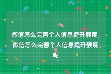 微信怎么完善个人信息提升额度 微信怎么完善个人信息提升额度呢