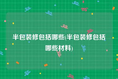 半包装修包括哪些(半包装修包括哪些材料)
