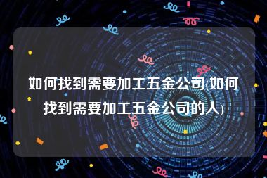 如何找到需要加工五金公司(如何找到需要加工五金公司的人)