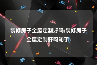 装修房子全屋定制好吗(装修房子全屋定制好吗知乎)