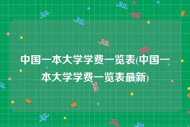 中国一本大学学费一览表(中国一本大学学费一览表最新)