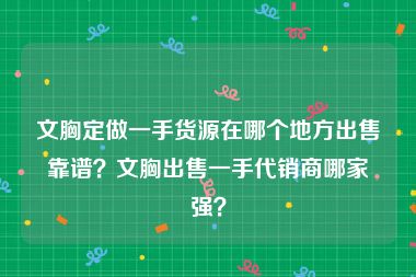 文胸定做一手货源在哪个地方出售靠谱？文胸出售一手代销商哪家强？