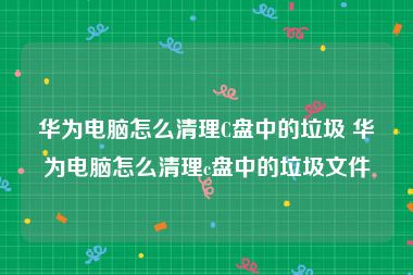 华为电脑怎么清理C盘中的垃圾 华为电脑怎么清理c盘中的垃圾文件