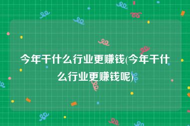 今年干什么行业更赚钱(今年干什么行业更赚钱呢)