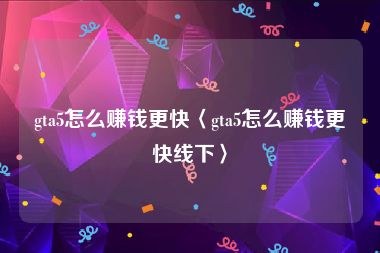 gta5怎么赚钱更快〈gta5怎么赚钱更快线下〉
