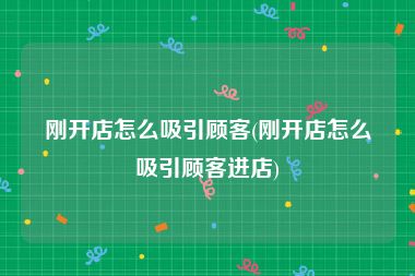 刚开店怎么吸引顾客(刚开店怎么吸引顾客进店)