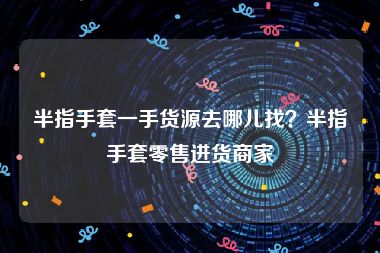 半指手套一手货源去哪儿找？半指手套零售进货商家