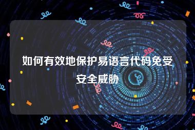 如何有效地保护易语言代码免受安全威胁
