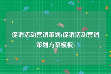 促销活动营销策划(促销活动营销策划方案模板)