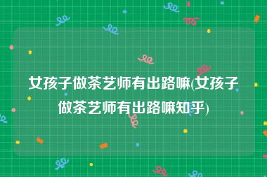 女孩子做茶艺师有出路嘛(女孩子做茶艺师有出路嘛知乎)