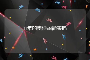 11年的奥迪a6l能买吗