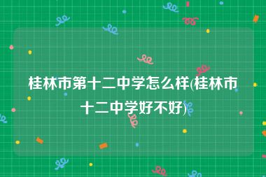 桂林市第十二中学怎么样(桂林市十二中学好不好)