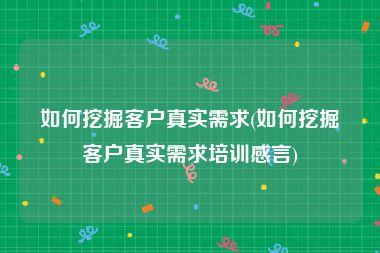 如何挖掘客户真实需求(如何挖掘客户真实需求培训感言)