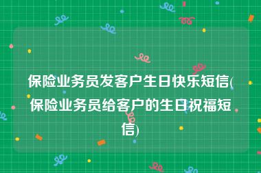 保险业务员发客户生日快乐短信(保险业务员给客户的生日祝福短信)
