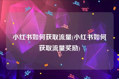 小红书如何获取流量(小红书如何获取流量奖励)