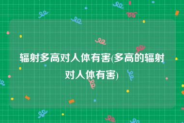 辐射多高对人体有害(多高的辐射对人体有害)