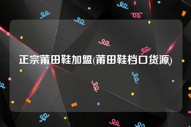 正宗莆田鞋加盟(莆田鞋档口货源)