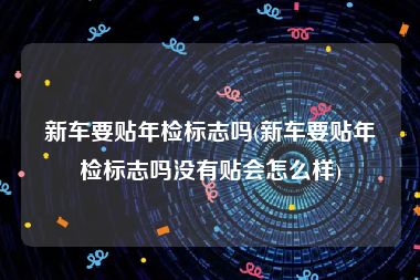 新车要贴年检标志吗(新车要贴年检标志吗没有贴会怎么样)