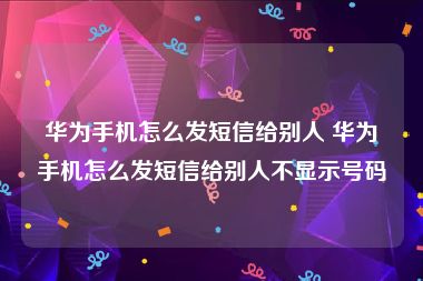 华为手机怎么发短信给别人 华为手机怎么发短信给别人不显示号码