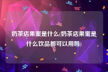 奶茶店果蜜是什么(奶茶店果蜜是什么饮品都可以用吗)