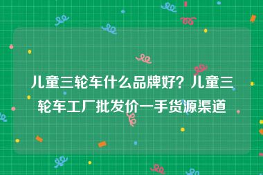 儿童三轮车什么品牌好？儿童三轮车工厂批发价一手货源渠道