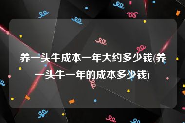养一头牛成本一年大约多少钱(养一头牛一年的成本多少钱)