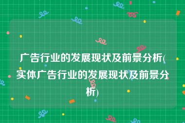 广告行业的发展现状及前景分析(实体广告行业的发展现状及前景分析)