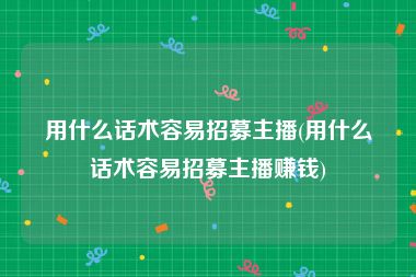 用什么话术容易招募主播(用什么话术容易招募主播赚钱)