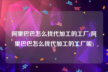 阿里巴巴怎么找代加工的工厂(阿里巴巴怎么找代加工的工厂呢)