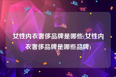 女性内衣奢侈品牌是哪些(女性内衣奢侈品牌是哪些品牌)