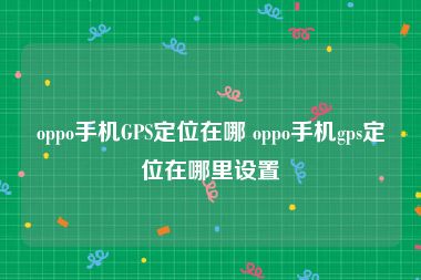 oppo手机GPS定位在哪 oppo手机gps定位在哪里设置