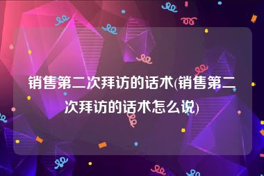 销售第二次拜访的话术(销售第二次拜访的话术怎么说)