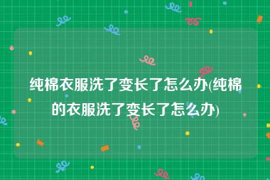 纯棉衣服洗了变长了怎么办(纯棉的衣服洗了变长了怎么办)