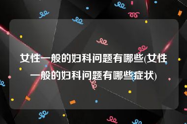 女性一般的妇科问题有哪些(女性一般的妇科问题有哪些症状)