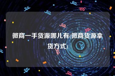 微商一手货源哪儿有(微商货源拿货方式)