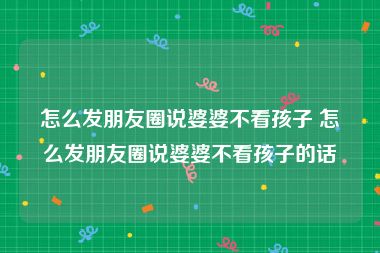 怎么发朋友圈说婆婆不看孩子 怎么发朋友圈说婆婆不看孩子的话