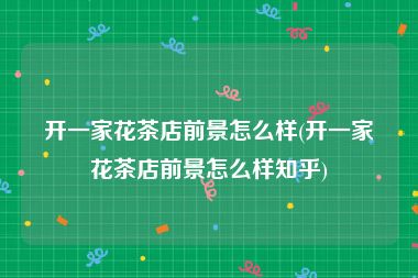 开一家花茶店前景怎么样(开一家花茶店前景怎么样知乎)